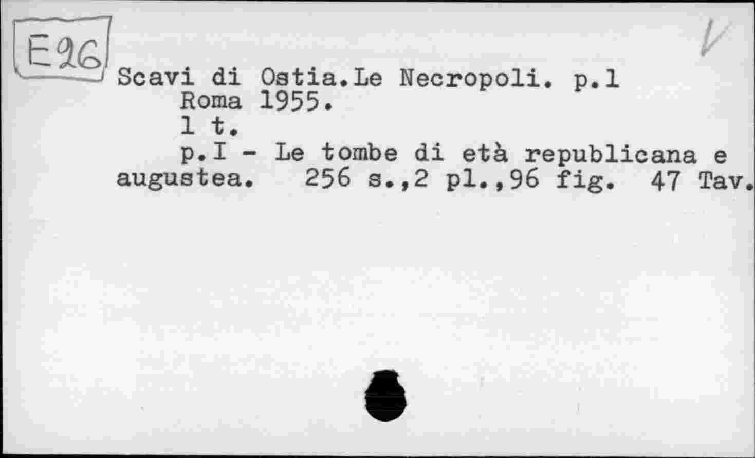 ﻿
А
Scavi di Ostia.Le Necropoli. p.l Roma 1955.
1 t.
p.l - Le tombe di età republicana e augustea. 256 s.,2 pl.,96 fig. 47 Tav